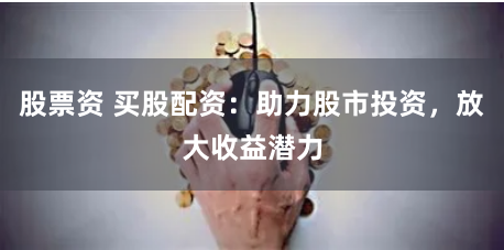 股票资 买股配资：助力股市投资，放大收益潜力