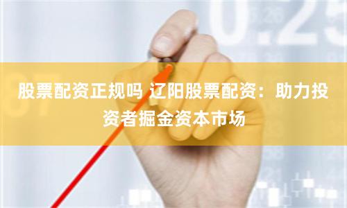股票配资正规吗 辽阳股票配资：助力投资者掘金资本市场