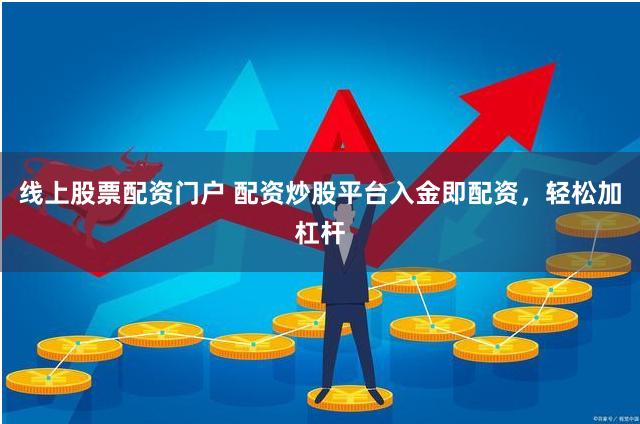 线上股票配资门户 配资炒股平台入金即配资，轻松加杠杆