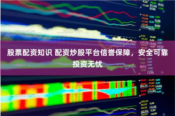 股票配资知识 配资炒股平台信誉保障，安全可靠投资无忧