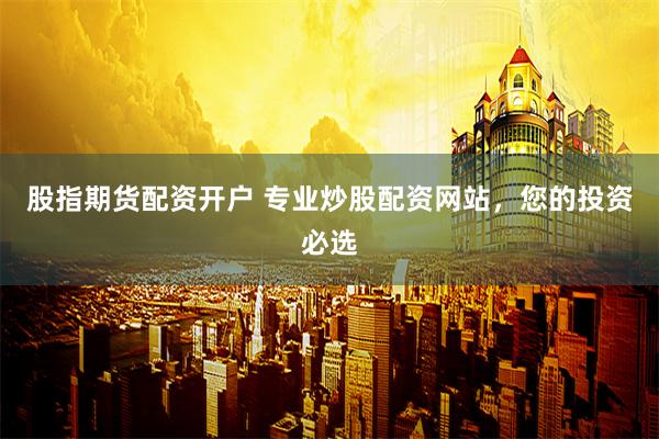 股指期货配资开户 专业炒股配资网站，您的投资必选