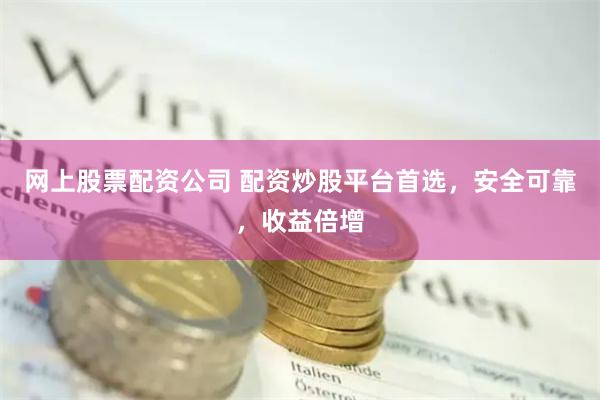 网上股票配资公司 配资炒股平台首选，安全可靠，收益倍增