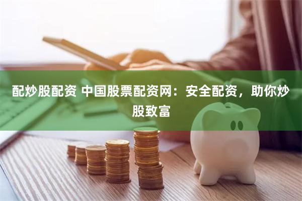配炒股配资 中国股票配资网：安全配资，助你炒股致富