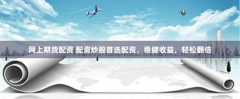 网上期货配资 配资炒股首选配资，稳健收益，轻松翻倍