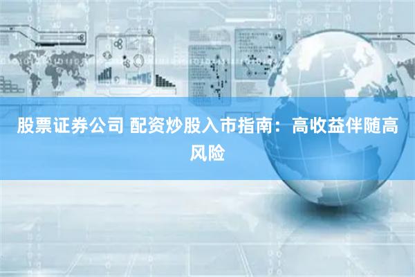 股票证券公司 配资炒股入市指南：高收益伴随高风险
