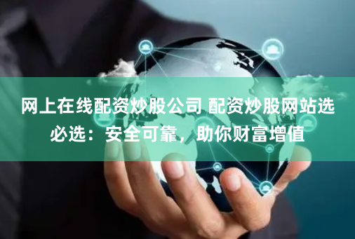 网上在线配资炒股公司 配资炒股网站选必选：安全可靠，助你财富增值