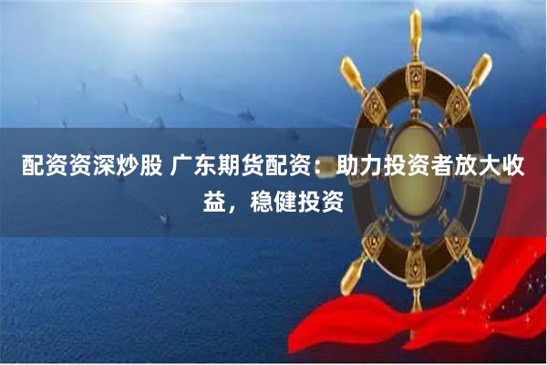 配资资深炒股 广东期货配资：助力投资者放大收益，稳健投资
