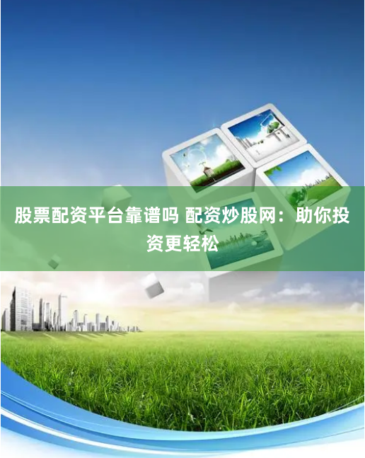 股票配资平台靠谱吗 配资炒股网：助你投资更轻松