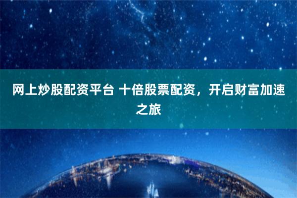 网上炒股配资平台 十倍股票配资，开启财富加速之旅