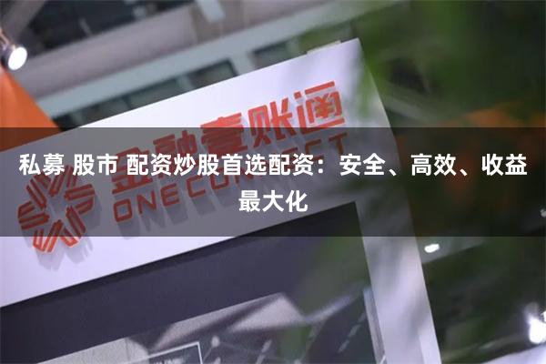 私募 股市 配资炒股首选配资：安全、高效、收益最大化