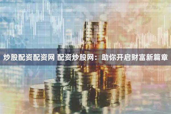 炒股配资配资网 配资炒股网：助你开启财富新篇章