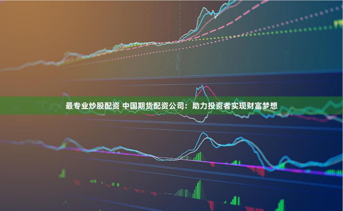 最专业炒股配资 中国期货配资公司：助力投资者实现财富梦想