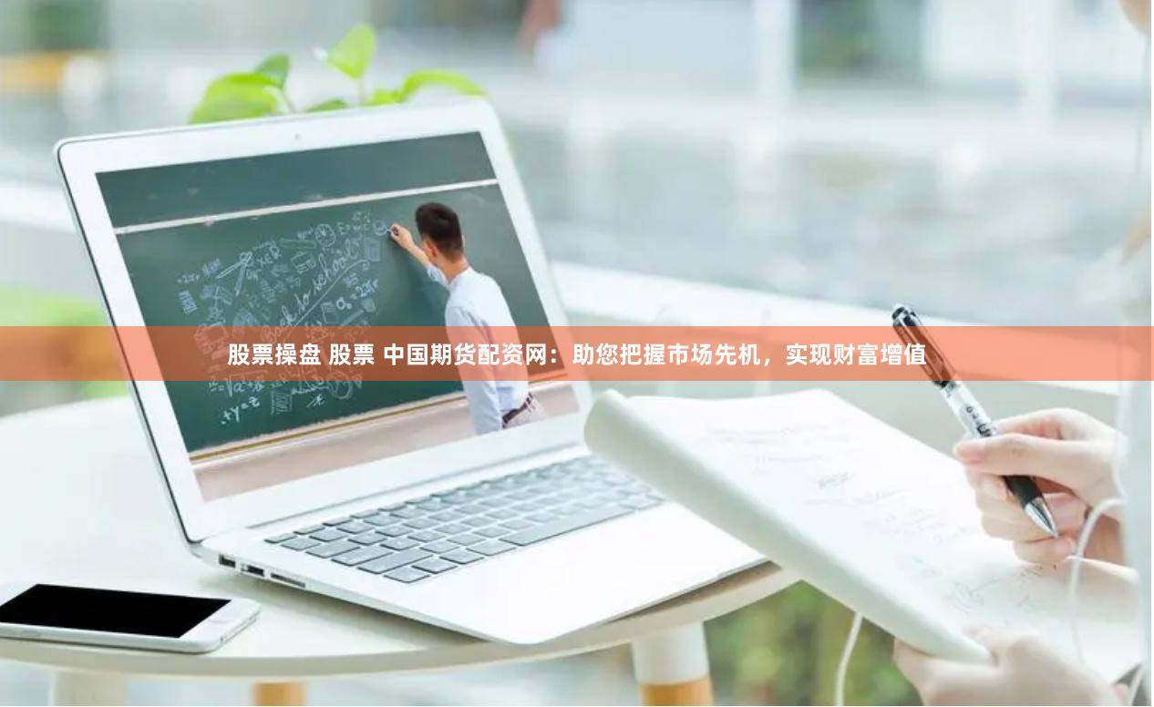股票操盘 股票 中国期货配资网：助您把握市场先机，实现财富增值