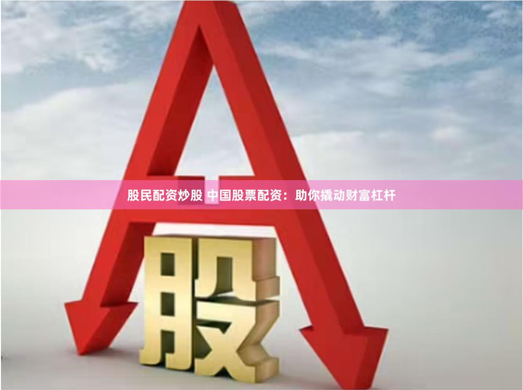 股民配资炒股 中国股票配资：助你撬动财富杠杆