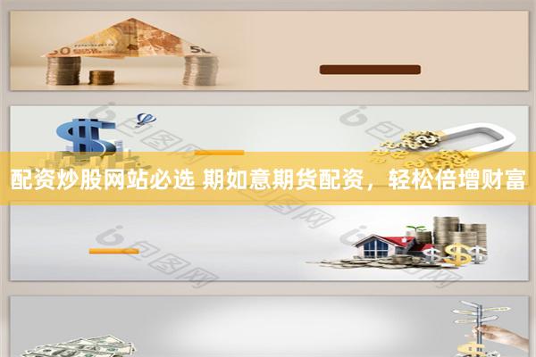 配资炒股网站必选 期如意期货配资，轻松倍增财富