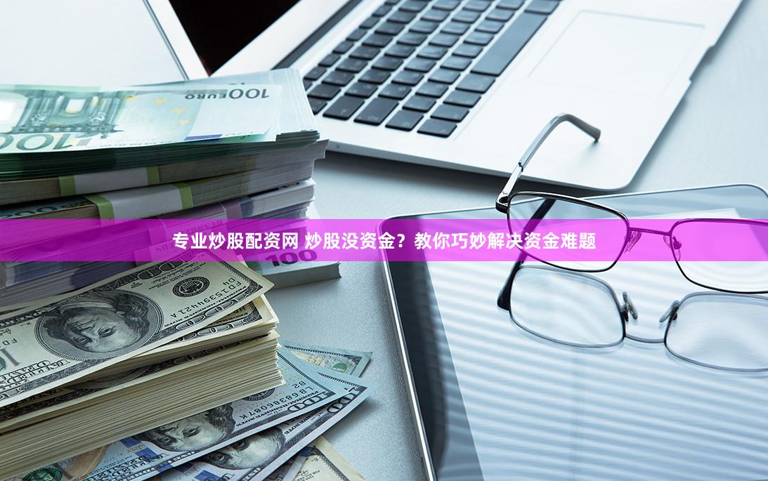 专业炒股配资网 炒股没资金？教你巧妙解决资金难题