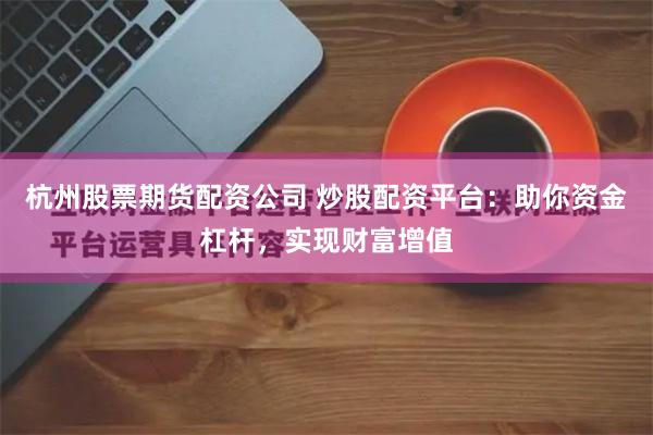 杭州股票期货配资公司 炒股配资平台：助你资金杠杆，实现财富增值