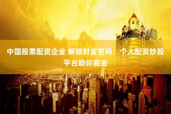 中国股票配资企业 解锁财富密码：个人配资炒股平台助你掘金