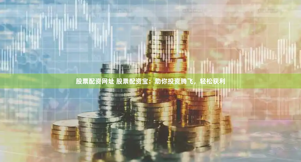 股票配资网址 股票配资宝：助你投资腾飞，轻松获利
