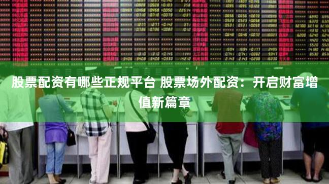 股票配资有哪些正规平台 股票场外配资：开启财富增值新篇章