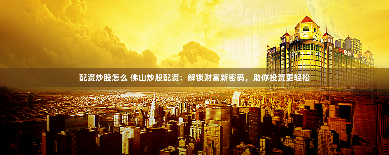 配资炒股怎么 佛山炒股配资：解锁财富新密码，助你投资更轻松