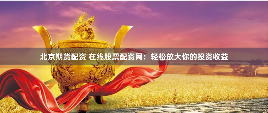 北京期货配资 在线股票配资网：轻松放大你的投资收益