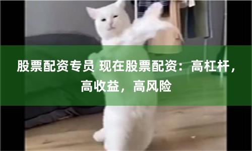 股票配资专员 现在股票配资：高杠杆，高收益，高风险