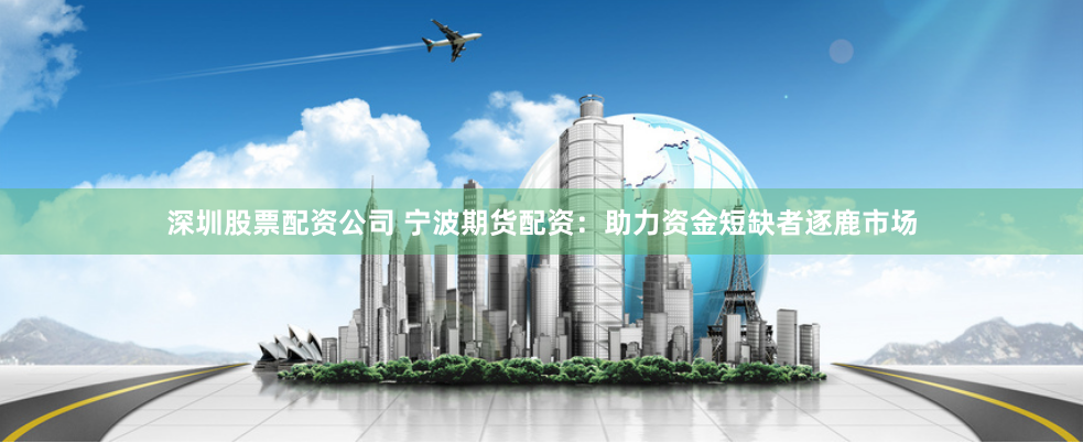 深圳股票配资公司 宁波期货配资：助力资金短缺者逐鹿市场