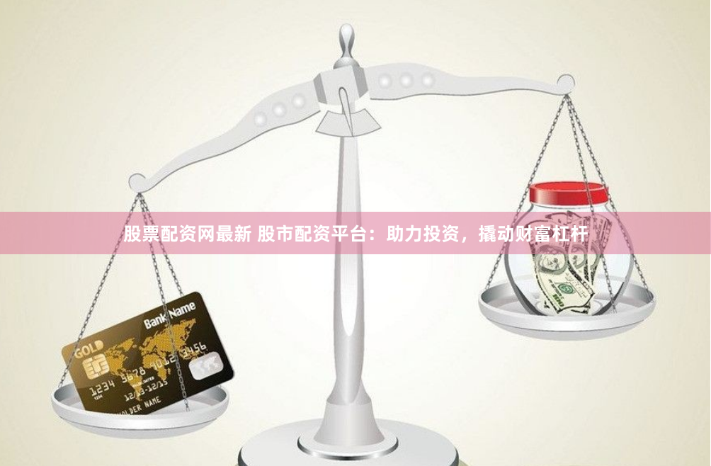 股票配资网最新 股市配资平台：助力投资，撬动财富杠杆