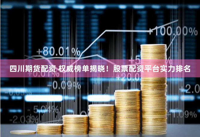 四川期货配资 权威榜单揭晓！股票配资平台实力排名