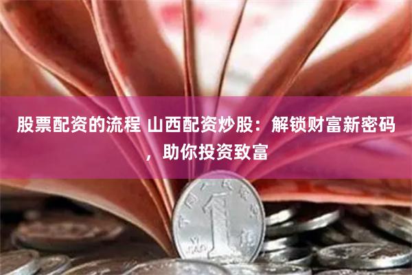 股票配资的流程 山西配资炒股：解锁财富新密码，助你投资致富