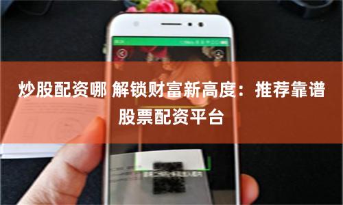 炒股配资哪 解锁财富新高度：推荐靠谱股票配资平台