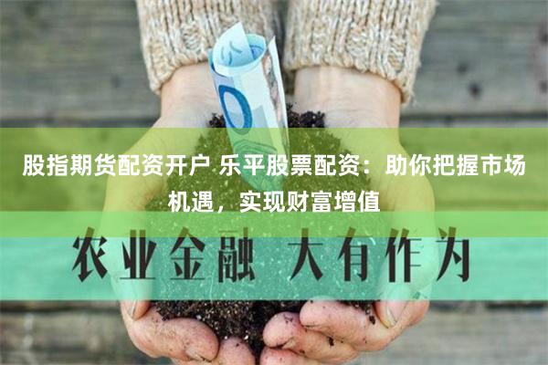 股指期货配资开户 乐平股票配资：助你把握市场机遇，实现财富增值