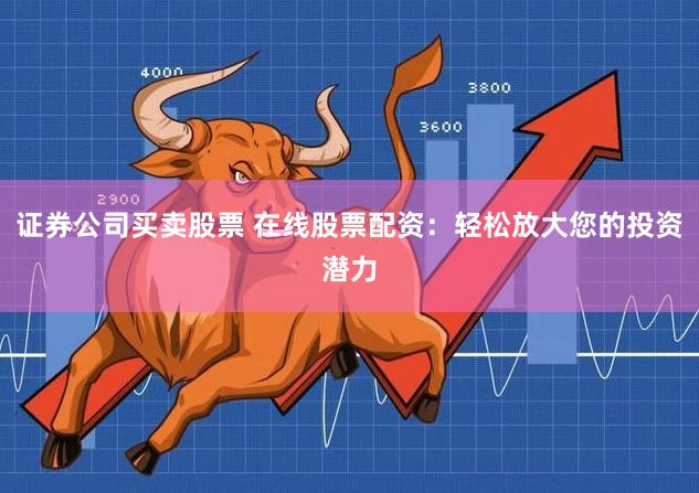 证券公司买卖股票 在线股票配资：轻松放大您的投资潜力