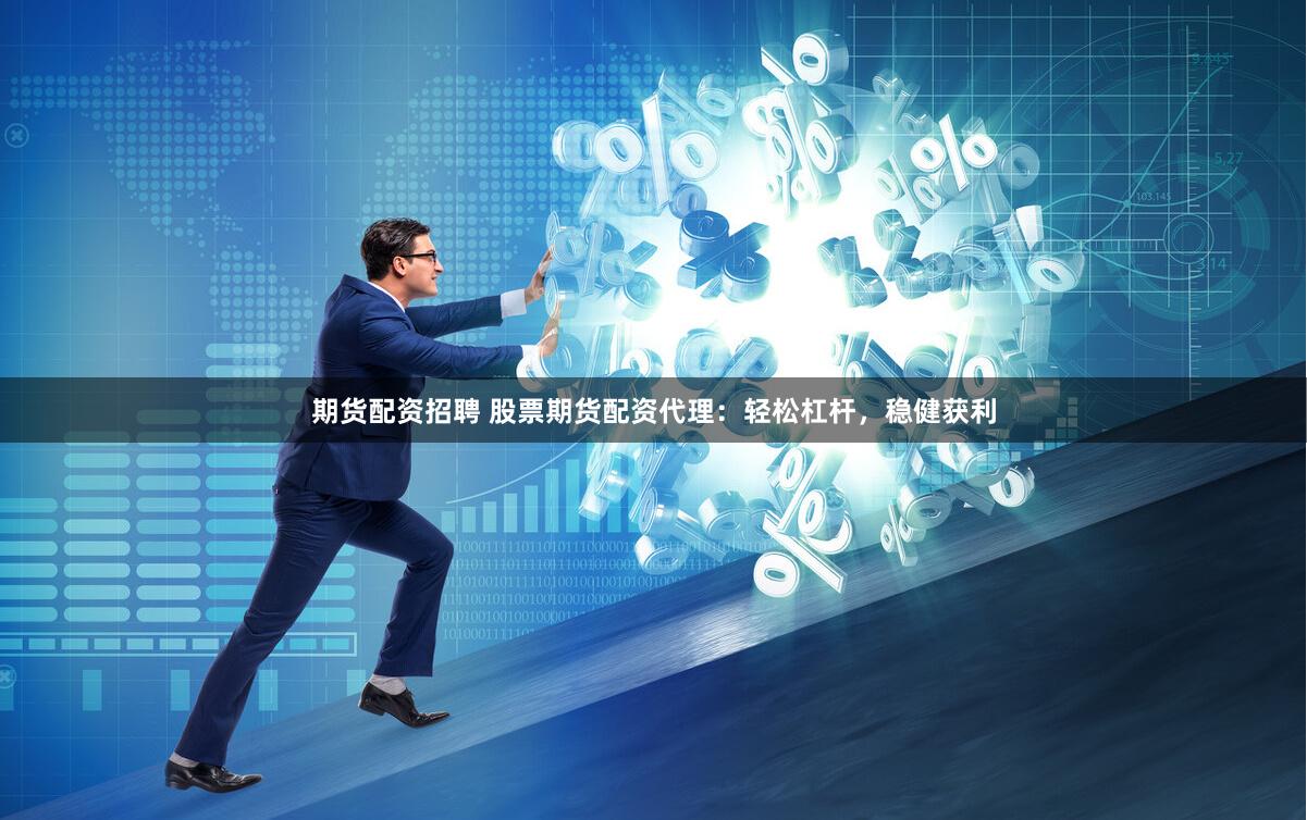 期货配资招聘 股票期货配资代理：轻松杠杆，稳健获利