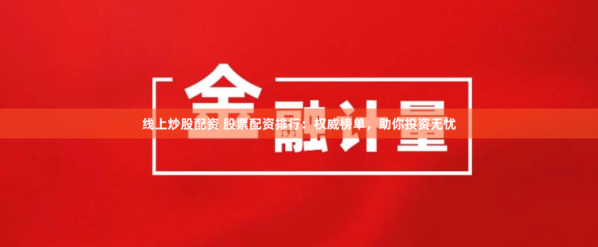 线上炒股配资 股票配资排行：权威榜单，助你投资无忧