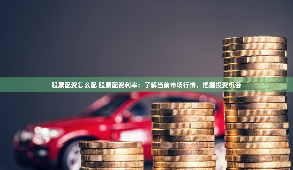 股票配资怎么配 股票配资利率：了解当前市场行情，把握投资机会