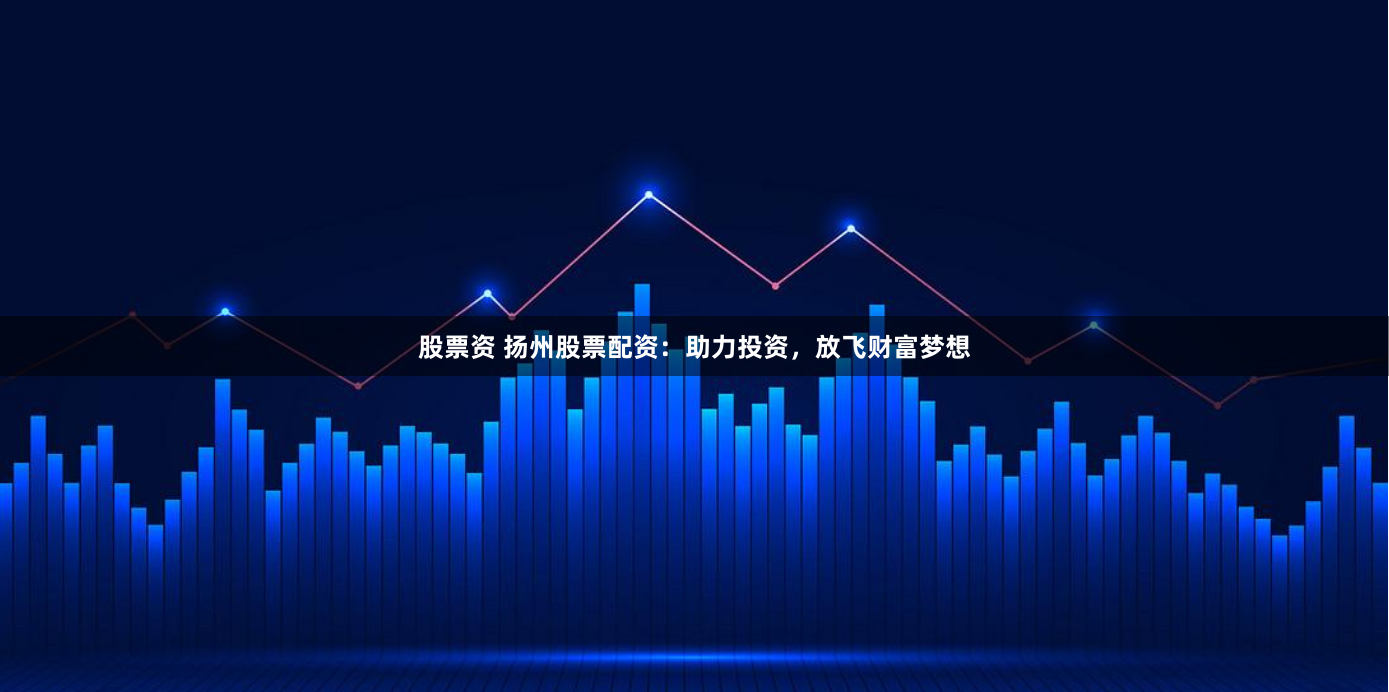 股票资 扬州股票配资：助力投资，放飞财富梦想