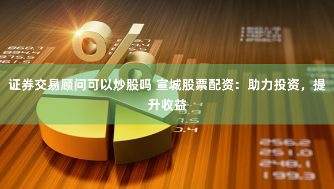 证券交易顾问可以炒股吗 宣城股票配资:助力投资,提升收益
