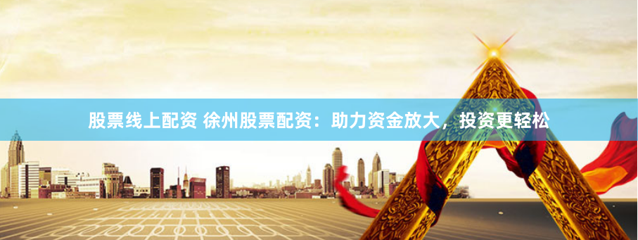 股票线上配资 徐州股票配资：助力资金放大，投资更轻松