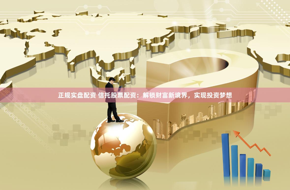 正规实盘配资 信托股票配资：解锁财富新境界，实现投资梦想