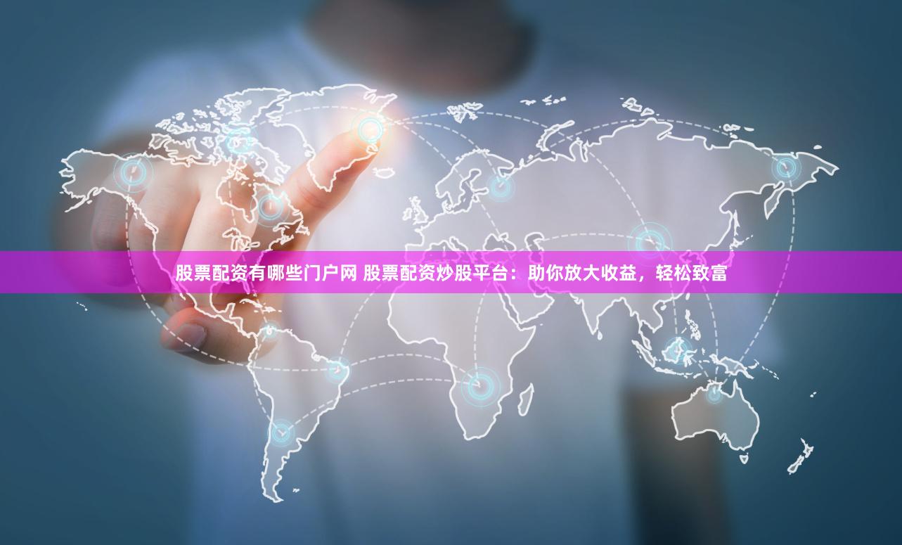 股票配资有哪些门户网 股票配资炒股平台：助你放大收益，轻松致富