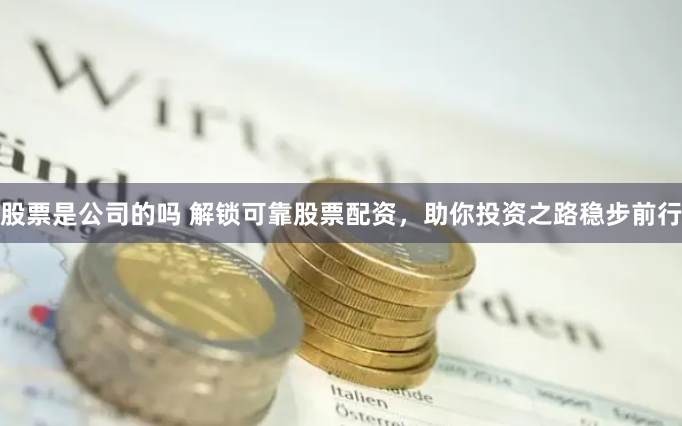股票是公司的吗 解锁可靠股票配资，助你投资之路稳步前行