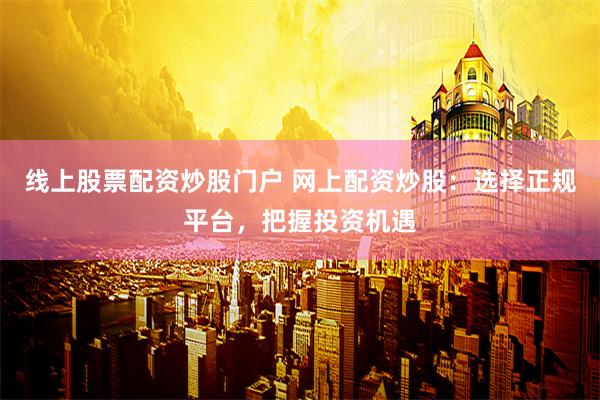 线上股票配资炒股门户 网上配资炒股:选择正规平台,把握投资机遇