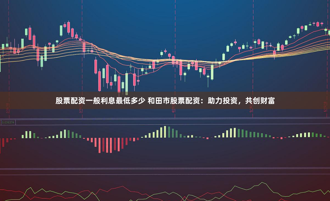 股票配资一般利息最低多少 和田市股票配资:助力投资,共创财富