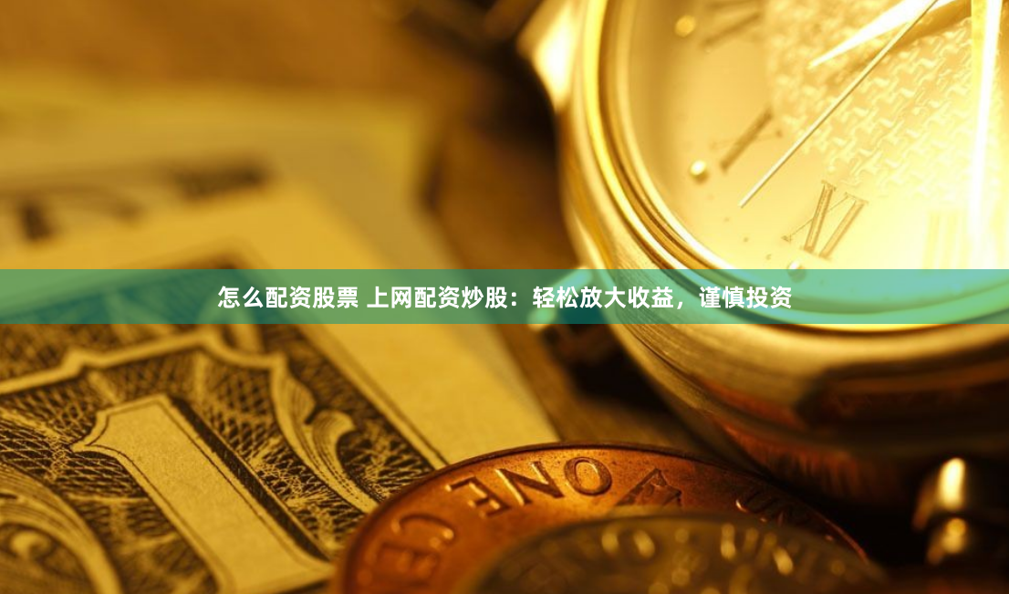 怎么配资股票 上网配资炒股：轻松放大收益，谨慎投资