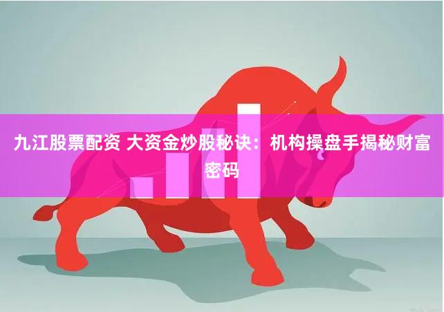 九江股票配资 大资金炒股秘诀：机构操盘手揭秘财富密码
