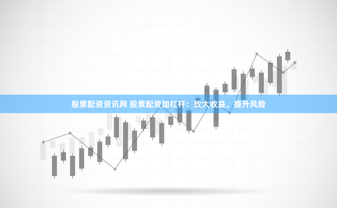 股票配资资讯网 股票配资加杠杆：放大收益，提升风险