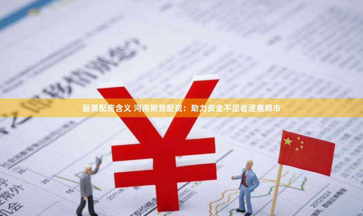 股票配资含义 河南期货配资：助力资金不足者逐鹿期市