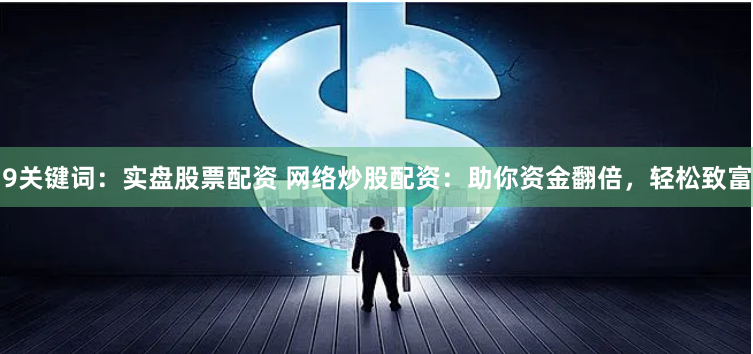 9关键词：实盘股票配资 网络炒股配资：助你资金翻倍，轻松致富
